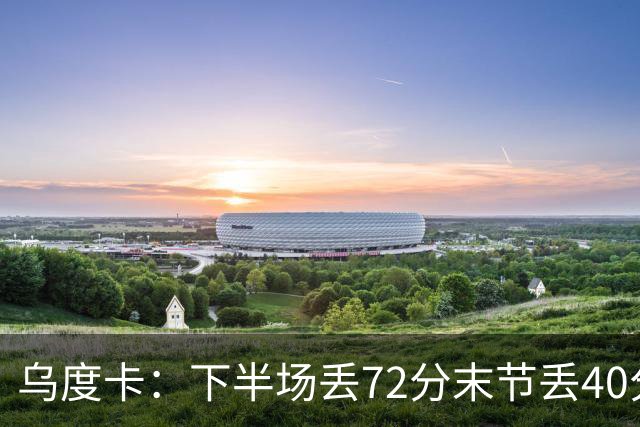 乌度卡：下半场丢72分末节丢40分 即便投不进也还是得做好防守