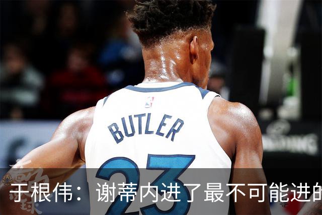 于根伟：谢蒂内进了最不可能进的球；我们拼到这个程度很不容易
