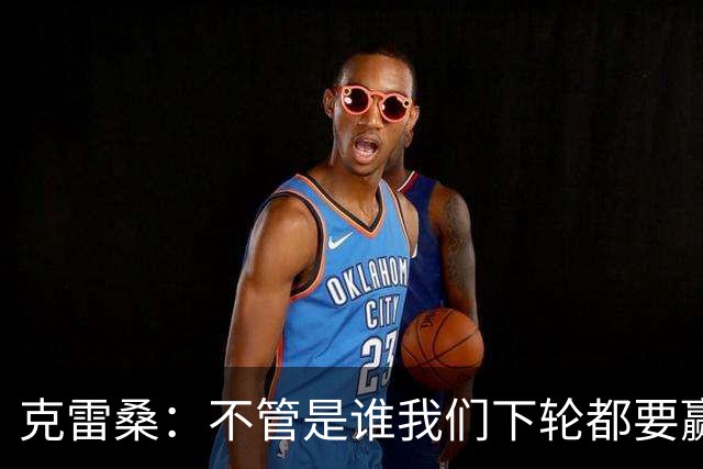 克雷桑：不管是谁我们下轮都要赢球，假设蓉城已夺冠我们也会争胜