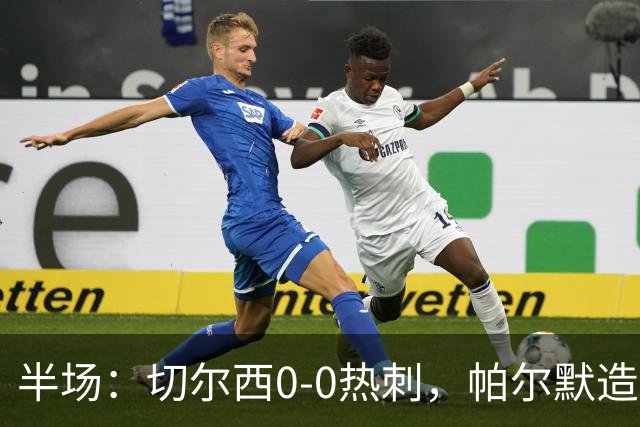 半场：切尔西0-0热刺，帕尔默造险，彭德斯多次精彩扑救