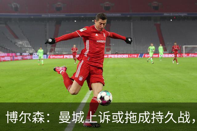 博尔森：曼城上诉或拖成持久战，两场听证会同时推进会很复杂