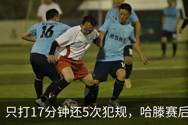 只打17分钟还5次犯规，哈滕赛后独自加练体能