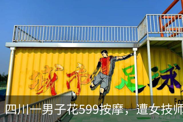 四川一男子花599按摩，遭女技师侵犯：他讨要说法已立案调查