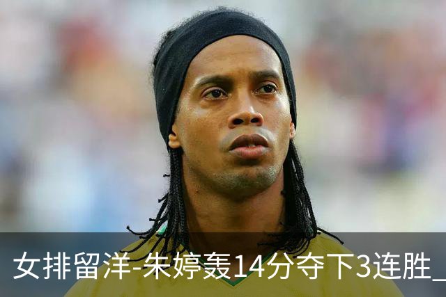 女排留洋-朱婷轰14分夺下3连胜 王媛媛难阻连遭逆转
