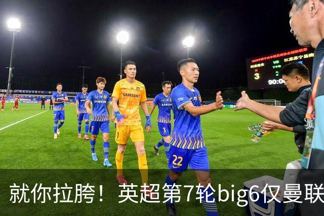 就你拉胯！英超第7轮big6仅曼联未能取胜，热刺首胜后仅差曼联1分