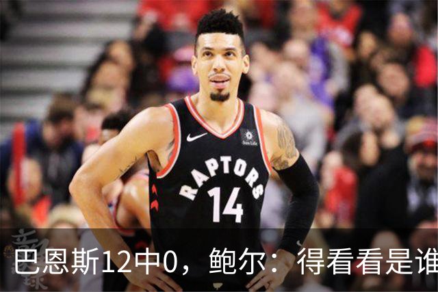巴恩斯12中0，鲍尔：得看看是谁在防他