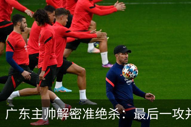 广东主帅解密准绝杀：最后一攻并不是布置给崔永熙的