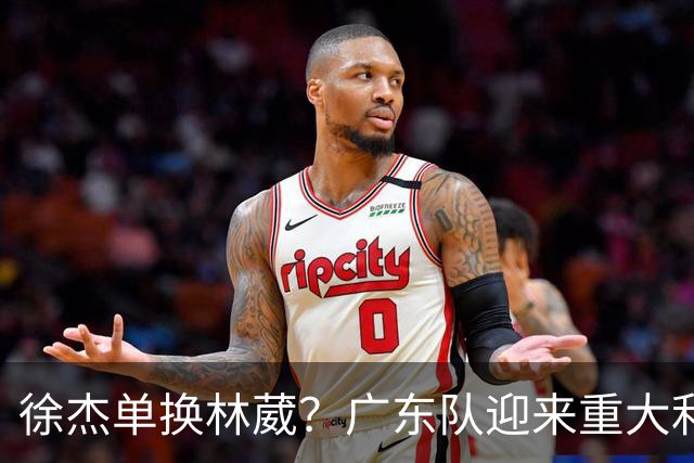 徐杰单换林葳？广东队迎来重大利好，保底能进总决赛了！