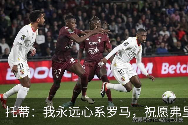 托蒂：我永远心系罗马，祝愿弗里德金家族带领球队越走越远