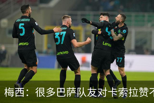 梅西：很多巴萨队友对卡索拉赞不绝口，他积极的态度比球技更可贵