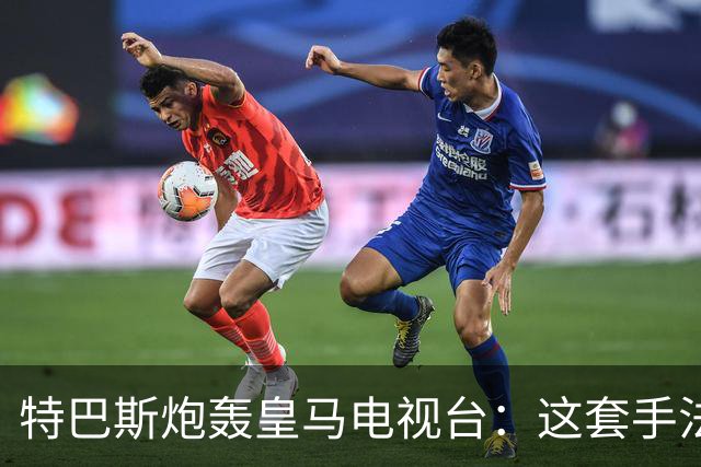 特巴斯炮轰皇马电视台：这套手法让人想起戈培尔