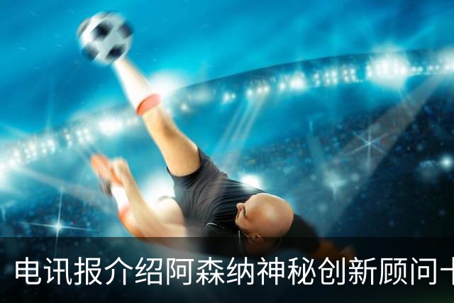 电讯报介绍阿森纳神秘创新顾问卡斯塔尼奥斯：一位创意大师
