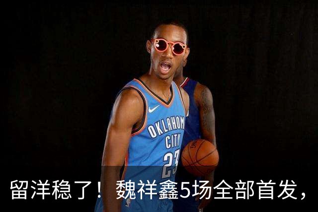留洋稳了！魏祥鑫5场全部首发，队内出场时间第2，冲击法甲首秀