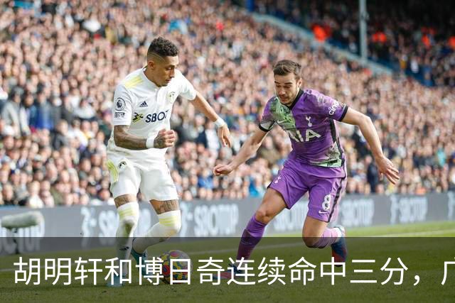 胡明轩和博日奇连续命中三分，广东拉开分差打停宁波