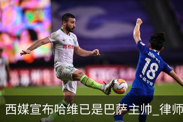 西媒宣布哈维已是巴萨主帅 律师正审核合同细节