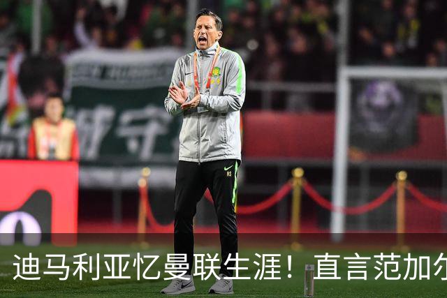 迪马利亚忆曼联生涯！直言范加尔毁了自己，是生涯最差教练