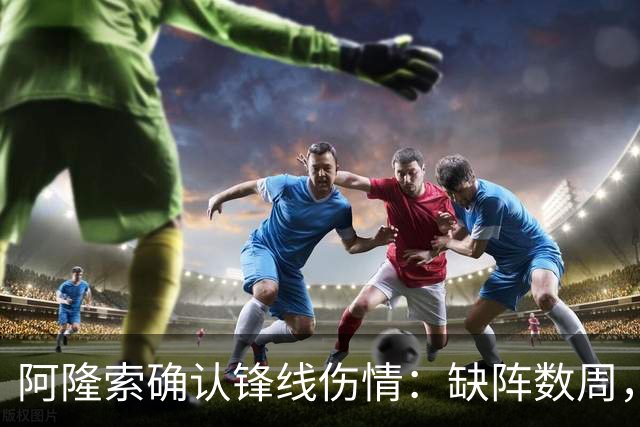阿隆索确认锋线伤情：缺阵数周，利物浦之战被迫变阵