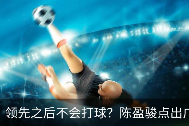 领先之后不会打球？陈盈骏点出广州队老问题