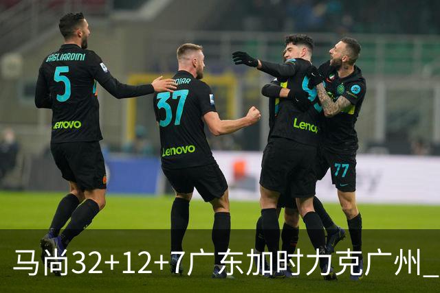 马尚32+12+7广东加时力克广州 易建联10分