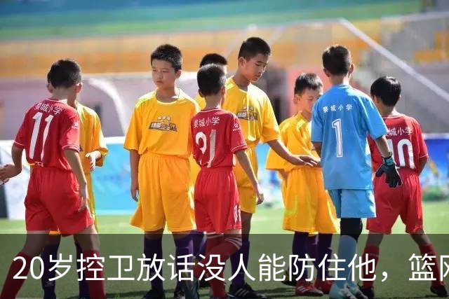 20岁控卫放话没人能防住他，篮网新核要抢班夺权