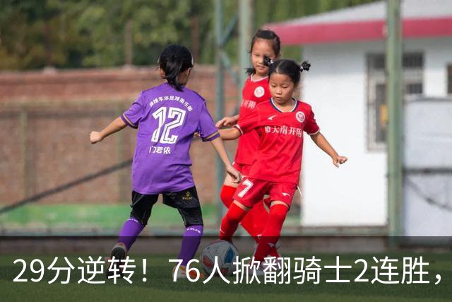29分逆转！76人掀翻骑士2连胜，勒布朗17+10+5马克西32分6助攻