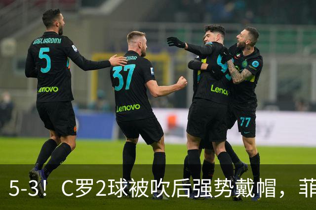 5-3！C罗2球被吹后强势戴帽，菲利克斯独造4球，胜利笑傲进球大战