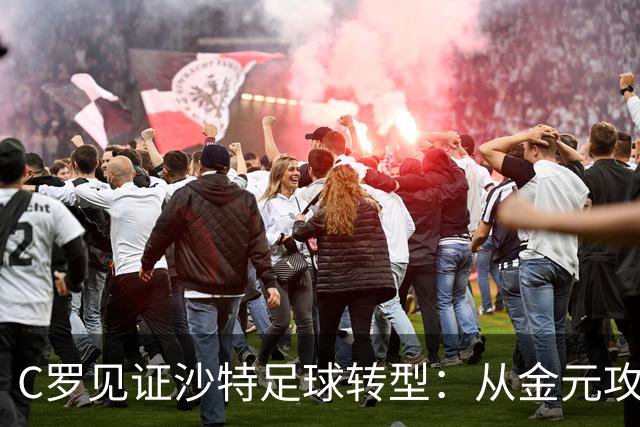 C罗见证沙特足球转型：从金元攻势迈向理性投资时代